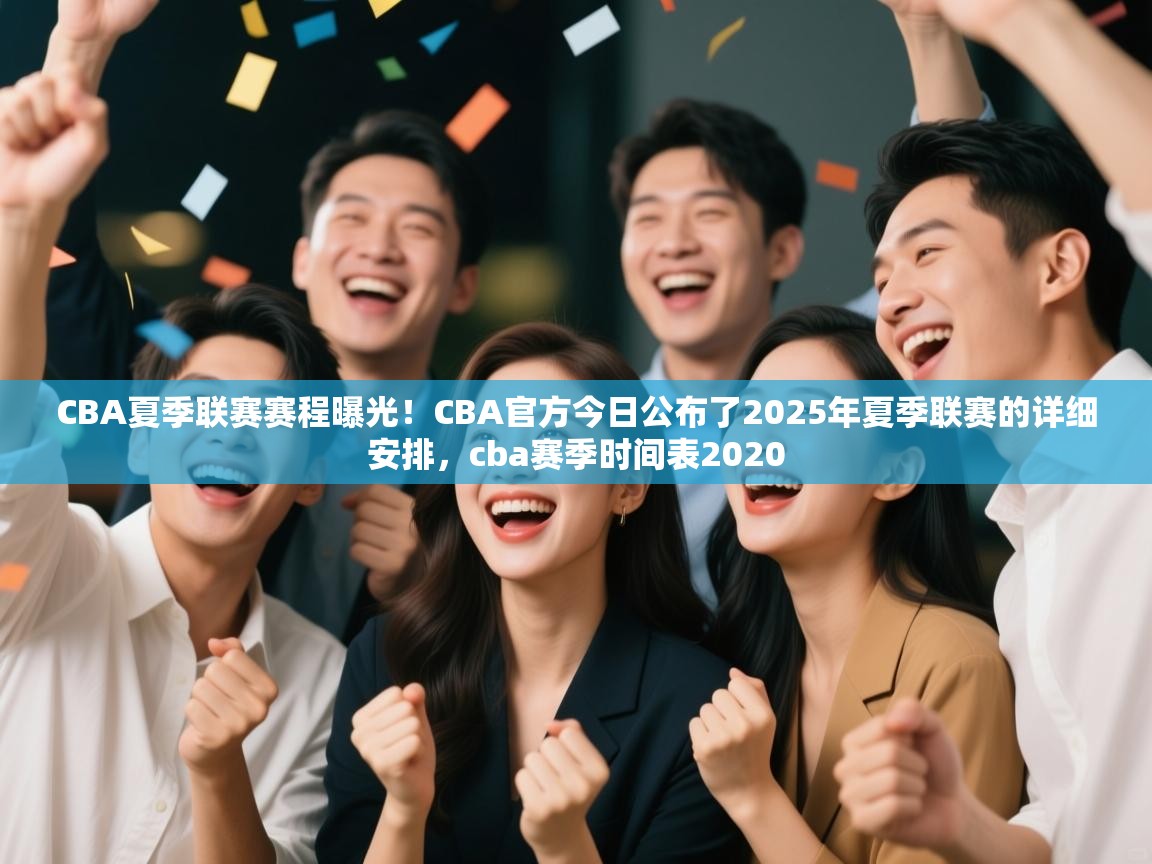 CBA夏季联赛赛程曝光！CBA官方今日公布了2025年夏季联赛的详细安排，cba赛季时间表2020