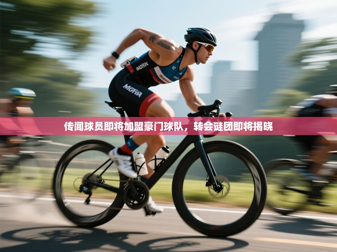 传闻球员即将加盟豪门球队，转会谜团即将揭晓